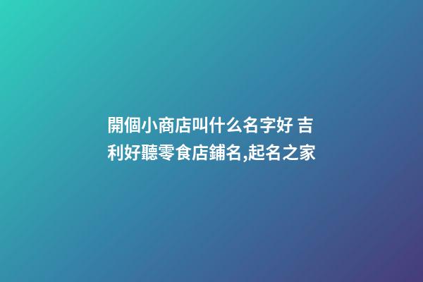 開個小商店叫什么名字好 吉利好聽零食店鋪名,起名之家-第1張-店鋪起名-玄機派